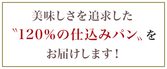 美味しさを追求した１２０％の仕込みパンをお届けします！